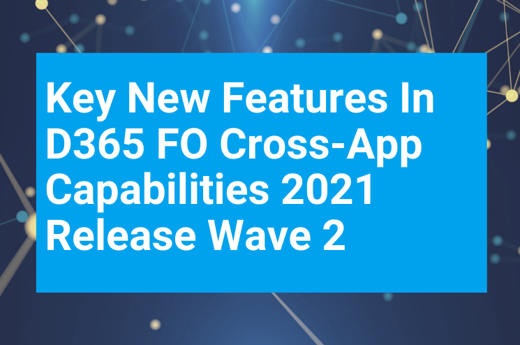 Key New Features In D365 FO Cross App Capabilities 2021 Release Wave 2 Key New Features In D365 FO Cross App Capabilities 2021 Release Wave 2