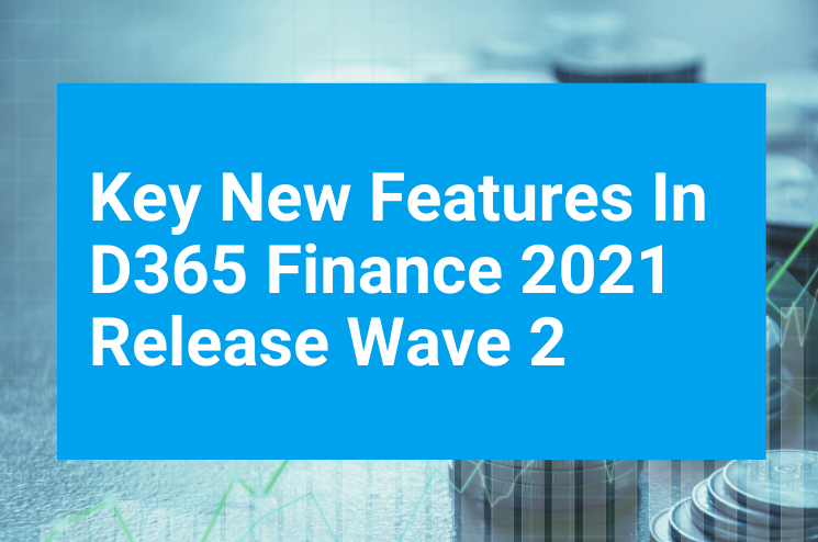 Key New Features In D365 Finance 2021 Release Wave 2 Key New Features In D365 Finance 2021 Release Wave 2